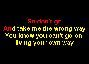 So don't go
And take me the wrong way

You know you can't go on
living your own way