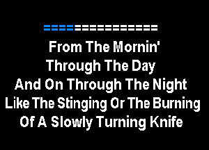 From The Mornin'
Through The Day
And On Through The Night
Like The Stinging Or The Burning
Of A Slowly Turning Knife