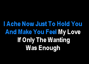 lAche Now Just To Hold You
And Make You Feel My Love

If Only The Wanting
Was Enough