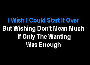 I Wish I Could Start It Over
But Wishing Don't Mean Much

If Only The Wanting
Was Enough