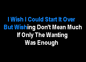 I Wish I Could Start It Over
But Wishing Don't Mean Much

If Only The Wanting
Was Enough