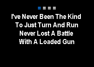 I've Never Been The Kind
To Just Turn And Run
Never Lost A Battle

With A Loaded Gun