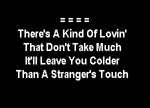 There's A Kind Of Lovin'
That Don't Take Much

I? Leave You Colder
Than A Strangers Touch