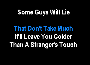 Some Guys Will Lie

That Don't Take Much
I? Leave You Colder
Than A Strangers Touch