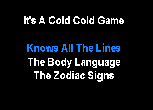 It's A Cold Cold Game

Knows All The Lines

The Body Language
The Zodiac Signs