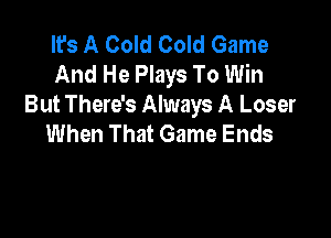 It's A Cold Cold Game
And He Plays To Win
But There's Always A Loser

When That Game Ends