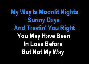 My Way ls Moonlit Nights
Sunny Days
And Treatin' You Right

You May Have Been
In Love Before
But Not My Way
