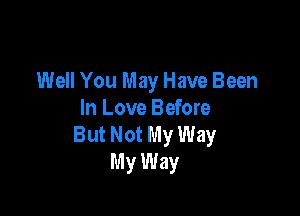 Well You May Have Been

In Love Before
But Not My Way
My Way