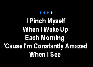 I Pinch Myself
When I Wake Up

Each Morning
'Cause I'm Constantly Amazed
When I See