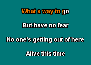 What a way to go

But have no fear

No one's getting out of here

Alive this time