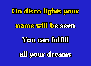 0n disco lights your
name will be seen

You can fulfill

all your dreams I