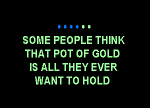 SOME PEOPLE THINK
THAT POT OF GOLD

IS ALL THEY EVER
WANT TO HOLD