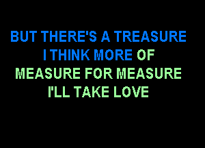 BUT THERE'S A TREASURE
ITHINK MORE OF
MEASURE FOR MEASURE
I'LL TAKE LOVE
