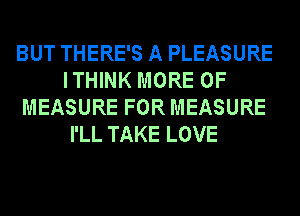 BUT THERE'S A PLEASURE
ITHINK MORE OF
MEASURE FOR MEASURE
I'LL TAKE LOVE