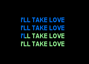 I'LL TAKE LOVE
I'LL TAKE LOVE

I'LL TAKE LOVE
I'LL TAKE LOVE