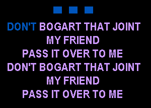 DIED

DON'T BOGART THAT JOINT
MY FRIEND
PASS IT OVERTO ME
DON'T BOGART THAT JOINT
MY FRIEND
PASS IT OVERTO ME