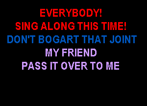 EVERYBODY!

SING ALONG THIS TIME!
DON'T BOGART THAT JOINT
MY FRIEND
PASS IT OVERTO ME