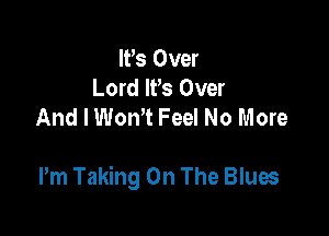 IVs Over
Lord It's Over
And I Won? Feel No More

Pm Taking On The Blues