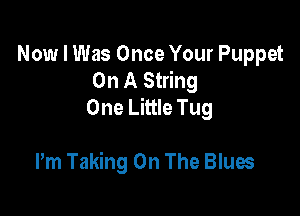 Now I Was Once Your Puppet
On A String
One Little Tug

Pm Taking On The Blues