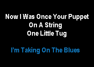 Now I Was Once Your Puppet
On A String
One Little Tug

Pm Taking On The Blues
