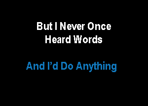 But I Never Once
Heard Words

And Pd Do Anything