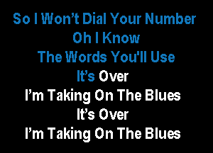 So I Wth Dial Your Number
Oh I Know
The Words You'll Use

IVs Over

Pm Taking On The Blues
IFS Over

Pm Taking On The Blues