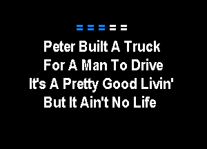 Peter Built A Truck
For A Man To Drive

It's A Pretty Good Livin'
But It Ain't No Life