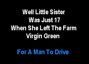 Well Little Sister
Was Just 17
When She Left The Farm

Virgin Green

For A Man To Drive