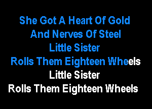 She Got A Heart Of Gold
And Nerves Of Steel
Little Sister
Rolls Them Eighteen Wheels
Little Sister
Rolls Them Eighteen Wheels