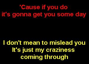 'Cause if you do
it's gonna get you some day

I don't mean to mislead you
It's just my craziness
coming through