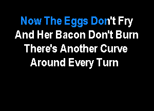 Now The Eggs Don't Fry
And Her Bacon Don't Burn
There's Another Curve

Around Every Turn