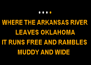 WHERE THE ARKANSAS RIVER
LEAVES OKLAHOMA
IT RUNS FREE AND RAMBLES
MUDDY AND WIDE