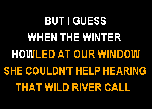 BUT I GUESS
WHEN THE WINTER
HOWLED AT OUR WINDOW
SHE COULDN'T HELP HEARING
THAT WILD RIVER CALL