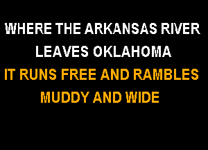 WHERE THE ARKANSAS RIVER
LEAVES OKLAHOMA
IT RUNS FREE AND RAMBLES
MUDDY AND WIDE