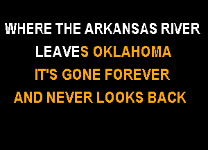 WHERE THE ARKANSAS RIVER
LEAVES OKLAHOMA
IT'S GONE FOREVER
AND NEVER LOOKS BACK