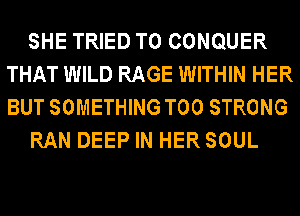 SHE TRIED TO CONQUER
THAT WILD RAGE WITHIN HER
BUT SOMETHING T00 STRONG

RAN DEEP IN HER SOUL