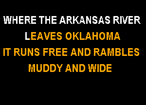 WHERE THE ARKANSAS RIVER
LEAVES OKLAHOMA
IT RUNS FREE AND RAMBLES
MUDDY AND WIDE