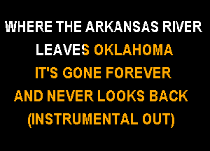 WHERE THE ARKANSAS RIVER
LEAVES OKLAHOMA
IT'S GONE FOREVER
AND NEVER LOOKS BACK
(INSTRUMENTAL OUT)