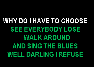 WHY DO I HAVE TO CHOOSE
SEE EVERYBODY LOSE
WALK AROUND
AND SING THE BLUES
WELL DARLING I REFUSE