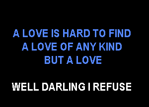 A LOVE IS HARD TO FIND
A LOVE OF ANY KIND
BUT A LOVE

WELL DARLING I REFUSE
