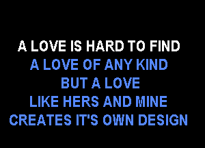 A LOVE IS HARD TO FIND
A LOVE OF ANY KIND
BUT A LOVE
LIKE HERS AND MINE
CREATES IT'S OWN DESIGN