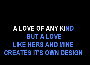 A LOVE OF ANY KIND
BUT A LOVE
LIKE HERS AND MINE
CREATES IT'S OWN DESIGN