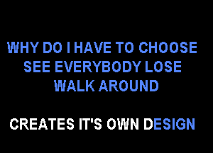 WHY DO I HAVE TO CHOOSE
SEE EVERYBODY LOSE
WALK AROUND

CREATES IT'S OWN DESIGN