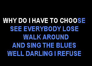 WHY DO I HAVE TO CHOOSE
SEE EVERYBODY LOSE
WALK AROUND
AND SING THE BLUES
WELL DARLING I REFUSE