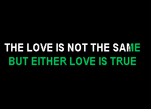 THE LOVE IS NOT THE SAME
BUT EITHER LOVE IS TRUE