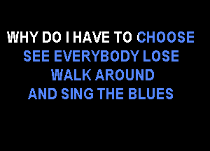 WHY DO I HAVE TO CHOOSE
SEE EVERYBODY LOSE
WALK AROUND
AND SING THE BLUES