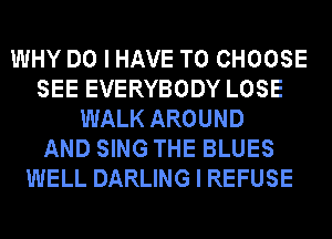 WHY DO I HAVE TO CHOOSE
SEE EVERYBODY LOSE
WALK AROUND
AND SING THE BLUES
WELL DARLING I REFUSE