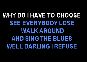 WHY DO I HAVE TO CHOOSE
SEE EVERYBODY LOSE
WALK AROUND
AND SING THE BLUES
WELL DARLING I REFUSE