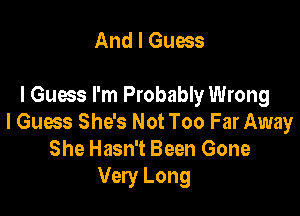 And I Guess

I Guess I'm Probably Wrong

I Guess She's Not Too Far Away
She Hasn't Been Gone
Very Long