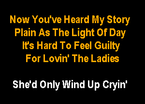 Now You've Heard My Story
Plain As The Light Of Day
It's Hard To Feel Guilty
For Lovin' The Ladiw

She'd Only Wind Up Cryin'